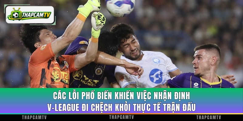 Các lỗi phổ biến khiến việc nhận định V-League đi chệch khỏi thực tế trận đấu