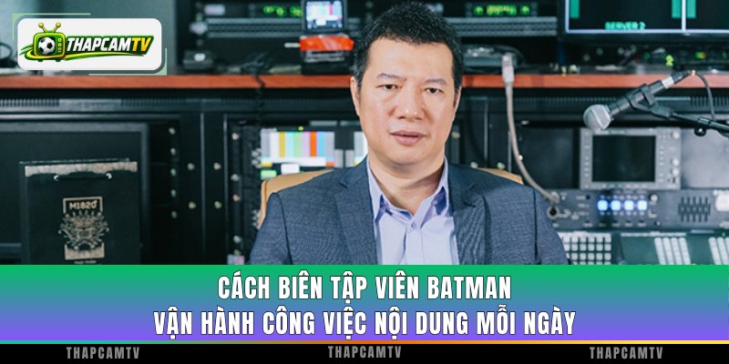 Cách biên tập viên Batman vận hành công việc nội dung mỗi ngày