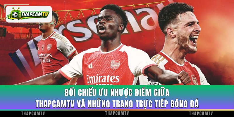 Đối chiếu ưu nhược điểm giữa ThapcamTV và những trang trực tiếp bóng đá