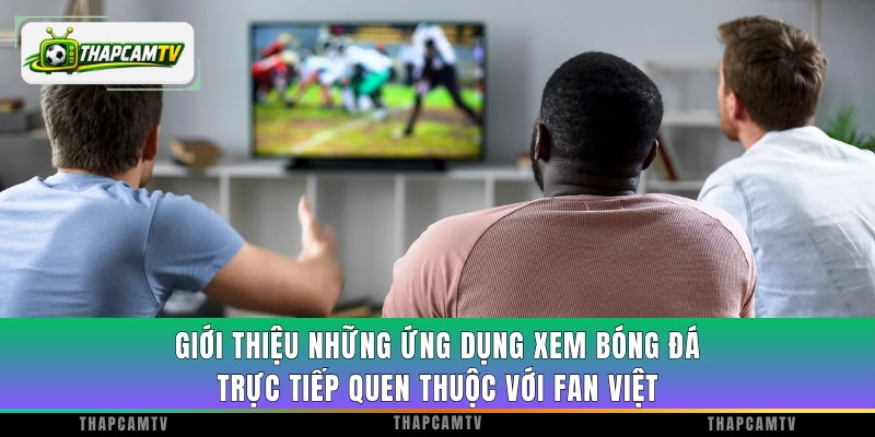 Giới thiệu những ứng dụng xem bóng đá trực tiếp quen thuộc với fan Việt