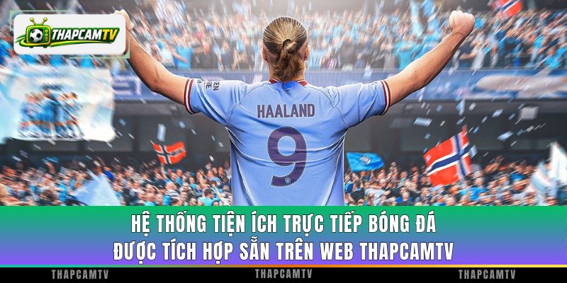 Hệ thống tiện ích trực tiếp bóng đá được tích hợp sẵn trên web ThapcamTV