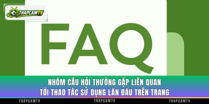 Nhóm câu hỏi thường gặp liên quan tới thao tác sử dụng lần đầu trên trang