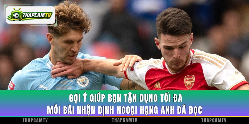 Gợi ý giúp bạn tận dụng tối đa mỗi bài nhận định Ngoại Hạng Anh đã đọc